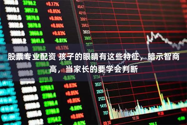 股票专业配资 孩子的眼睛有这些特征，暗示智商高，当家长的要学会判断