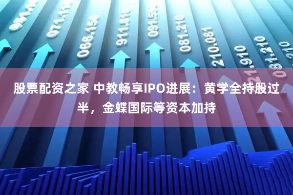 股票配资之家 中教畅享IPO进展：黄学全持股过半，金蝶国际等资本加持