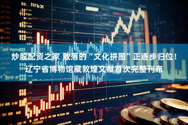 炒股配资之家 散落的“文化拼图”正逐步归位！辽宁省博物馆藏敦煌文献首次完整刊布