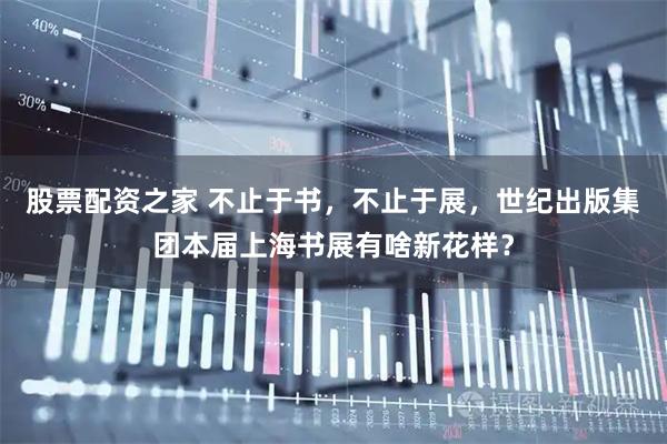 股票配资之家 不止于书，不止于展，世纪出版集团本届上海书展有啥新花样？