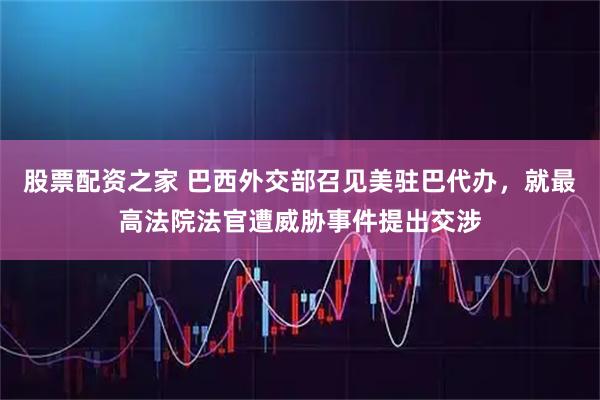 股票配资之家 巴西外交部召见美驻巴代办，就最高法院法官遭威胁事件提出交涉