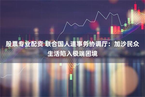 股票专业配资 联合国人道事务协调厅：加沙民众生活陷入极端困境