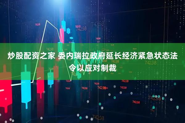 炒股配资之家 委内瑞拉政府延长经济紧急状态法令以应对制裁