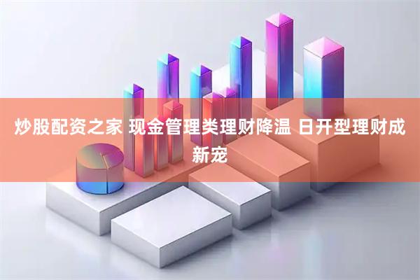 炒股配资之家 现金管理类理财降温 日开型理财成新宠