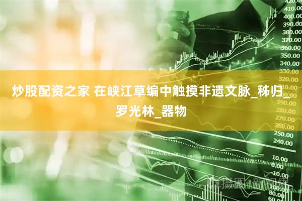 炒股配资之家 在峡江草编中触摸非遗文脉_秭归_罗光林_器物